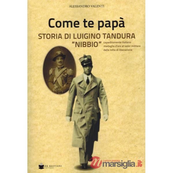 Come te papà. Storia di Luigino Tandura «Nibbio» caparbiamente italiano medaglia d'oro al valor militare della lotta di liberazi