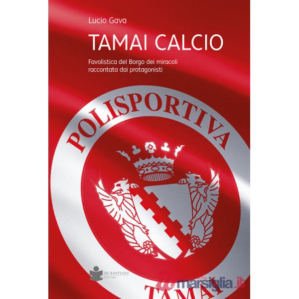 Tamai calcio. Favolistica del borgo dei miracoli raccontata dai protagonisti