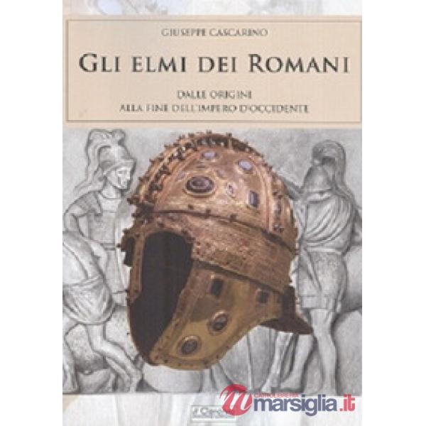 Elmi dei romani. Dalle origini alla fine dell'Impero d'Occidente (Gli)