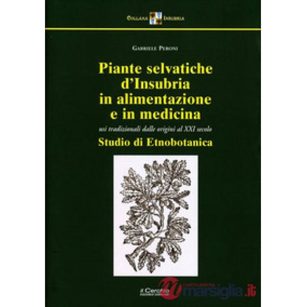 Piante selvatiche d'Insubria in alimentazione e medicina. Usi tradizionali dalle origini al XXI secolo. Nuova ediz.