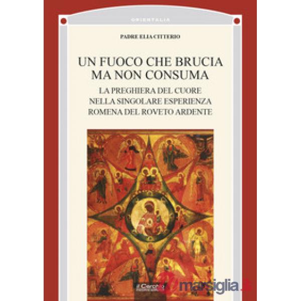 Fuoco che brucia ma non consuma. La preghiera del cuore nella singolare esperienza romena del roveto ardente (Un)