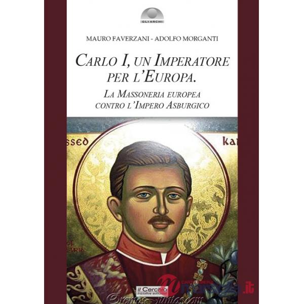 Carlo I d'Asburgo, un Imperatore per l'Europa. La Massoneria europea contro l'Impero Asburgico. Nuova ediz.