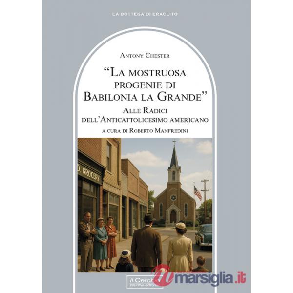 Mostruosa progenie di Babilonia la grande. Alle radici dell'anticattolicesimo americano (La)