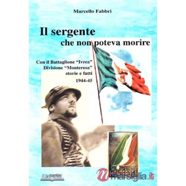 Sergente che non poteva morire. Con il battaglione «Ivrea», divisione Monterosa. Storie e fatti 1944-45 (Il)