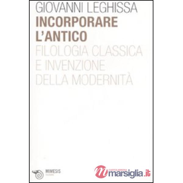 Incorporare l'antico. Filologia classica e invenzione della modernità