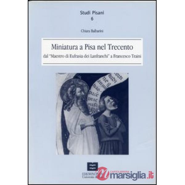 Miniatura a Pisa nel Trecento dal maestro di Eufrasia dei Lanfranchi a Francesco Traini