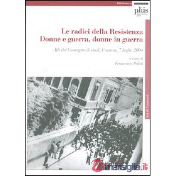 Radici della Resistenza. Donne e guerra, donne in guerra. Atti del Convegno di s