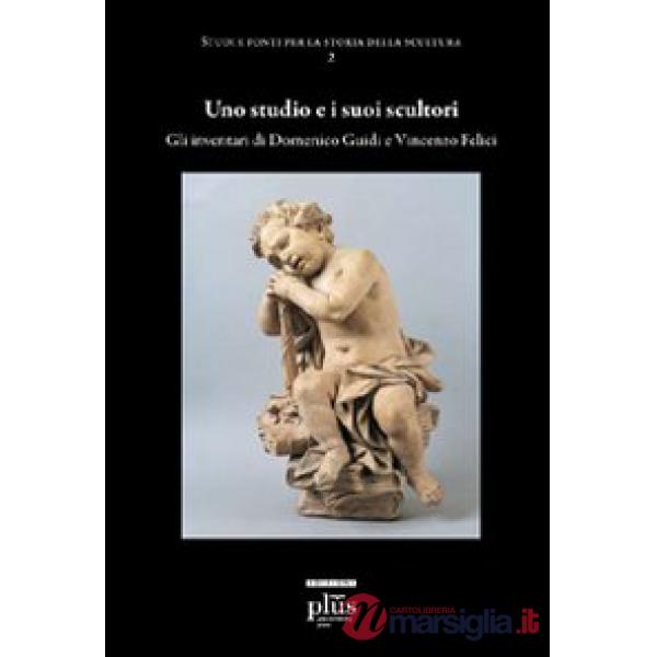 Studio e i suoi scultori. Gli inventari di Domenico Guidi e Vincenzo Felici. Ediz. illustrata (Uno)