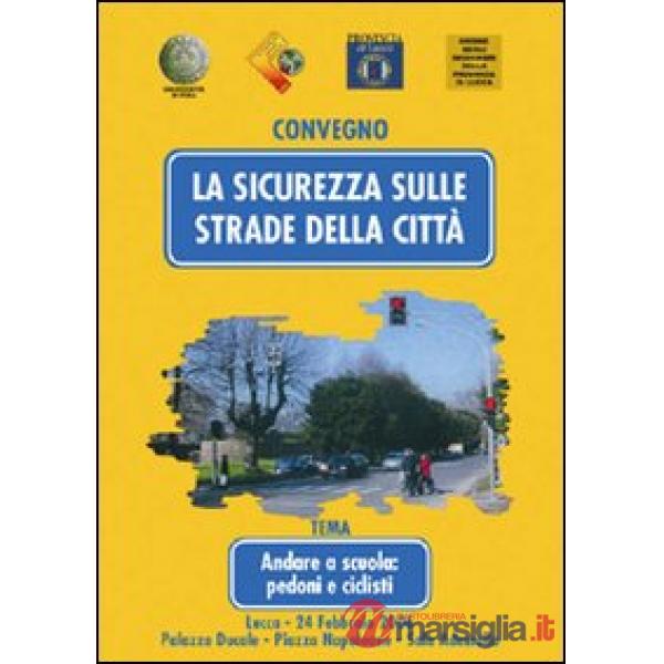 Sicurezza sulle strade della città. Andare a scuola: pedoni e ciclisti. Atti del Convegno (Lucca, 24 febbraio 2006) (La)