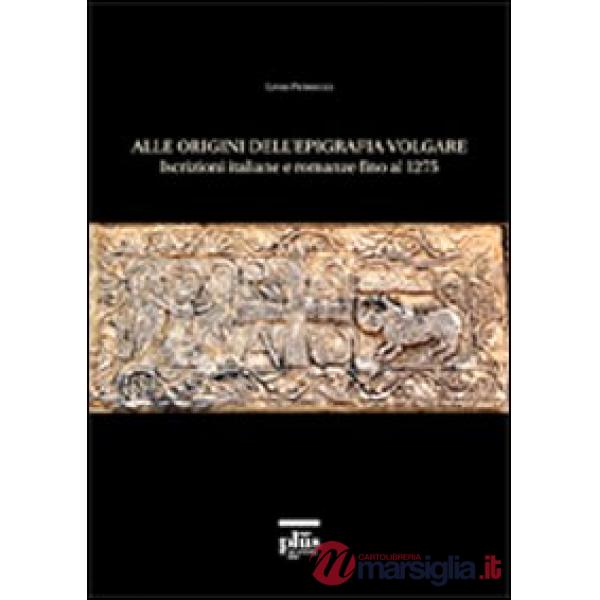 Alle origini dell'epigrafia volgare. Iscrizioni italiane e romanze fino al 1275