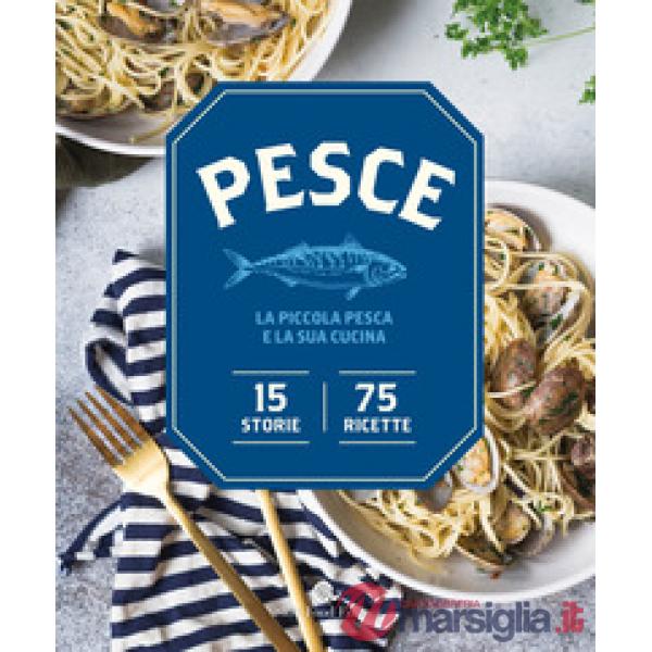 Pesce. La piccola pesca e la sua cucina. 15 storie, 75 ricette