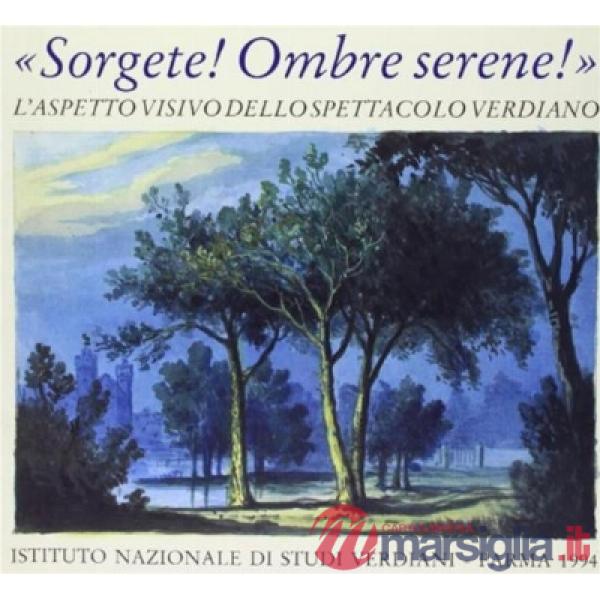 Sorgete! Ombre serene! L'aspetto visivo dello spettacolo verdiano. Catalogo della mostra (Parma, Teatro Regio, 28 settembre-31 d
