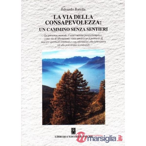 Via della consapevolezza: un cammino senza sentieri. La presenza mentale, l'osservazione pura e semplice come via di liberazione