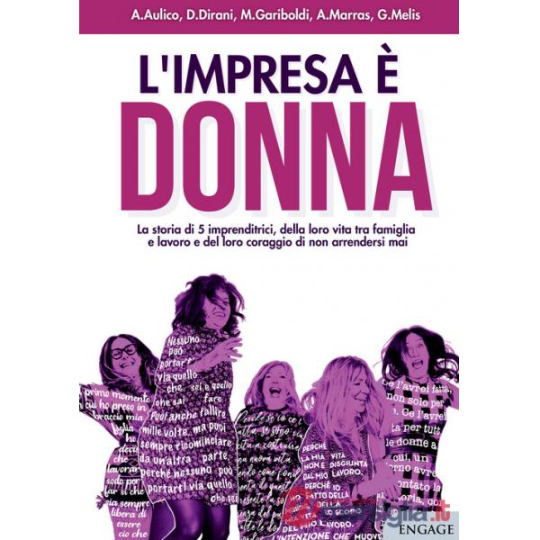 Impresa è donna. La storia di 5 imprenditrici, della loro vita tra famiglia e lavoro e del loro coraggio di non arrendersi mai (