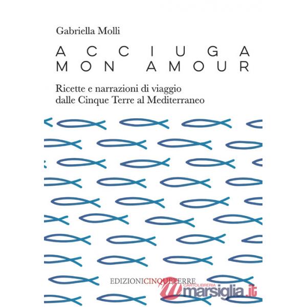Acciuga mon amour. Ricette e narrazioni di viaggio dalle Cinque Terre al Mediterraneo