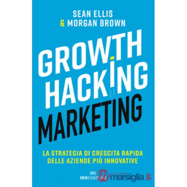 Growth hacking marketing. La strategia di crescita rapida delle aziende più innovative