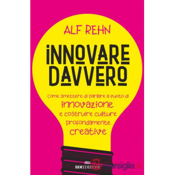 Innovare davvero. Come smettere di parlare a vuoto di innovazione e costruire culture profondamente creative