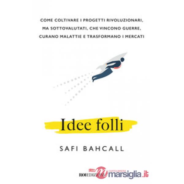 Idee folli. Come coltivare i progetti rivoluzionari, ma sottovalutati, che vincono guerre, curano malattie e trasformano i merca