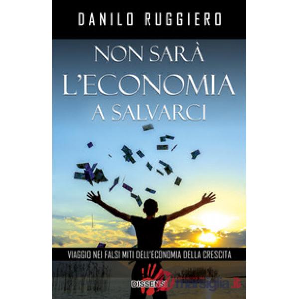 Non sarà l'economia a salvarci. Viaggio nei falsi miti dell'economia della cresc
