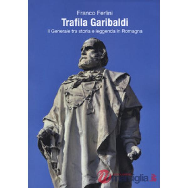 Trafila Garibaldi. Il generale tra storia e leggenda in Romagna