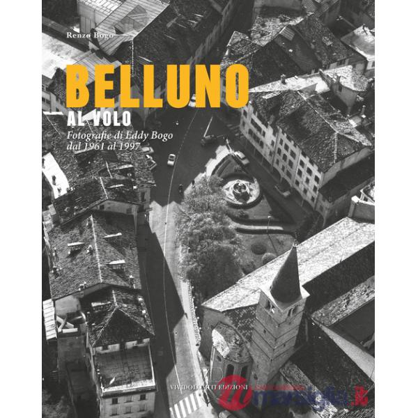 Belluno al volo. Fotografie di Eddy Bogo dal 1961 al 1997
