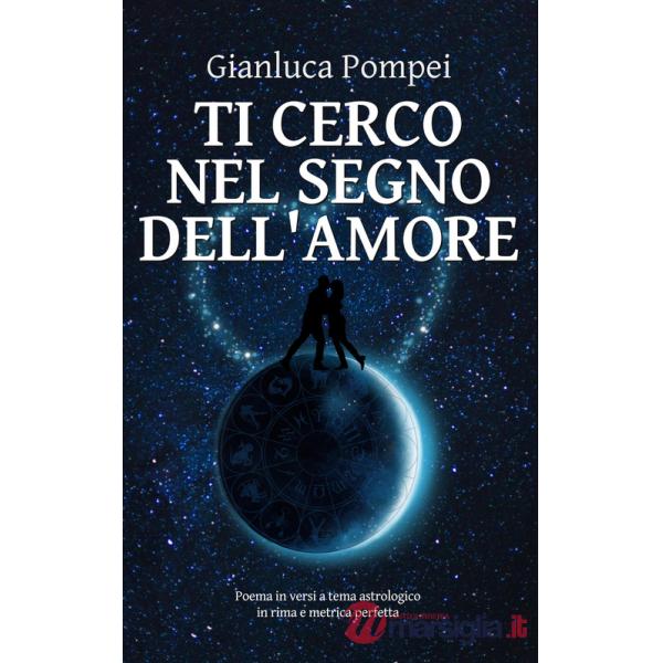 Ti cerco nel segno dell'amore. Poema in versi a tema astrologico in rima e metrica perfetta