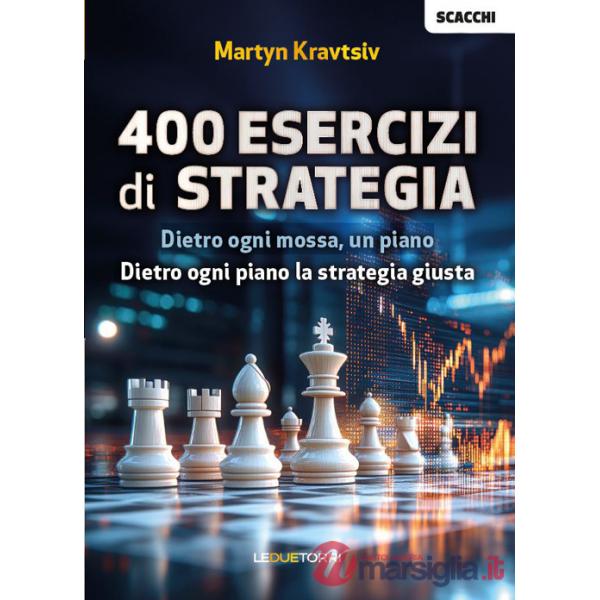 Scacchi: 400 esercizi di strategia. Dietro ogni mossa, un piano. Dietro ogni piano la strategia giusta