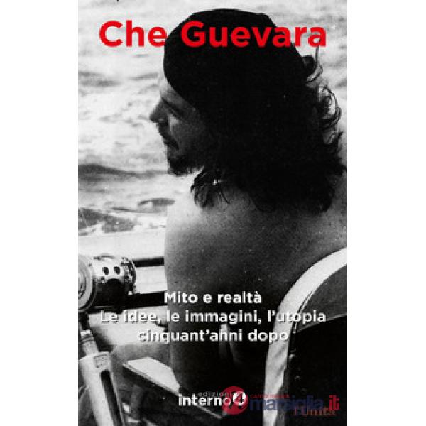 Che Guevara. Mito e realtà. Le idee, le immagini, l'utopia cinquant'anni dopo