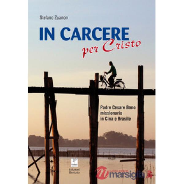In carcere per Cristo. Padre Cesare Bano missionario in Cina e Brasile