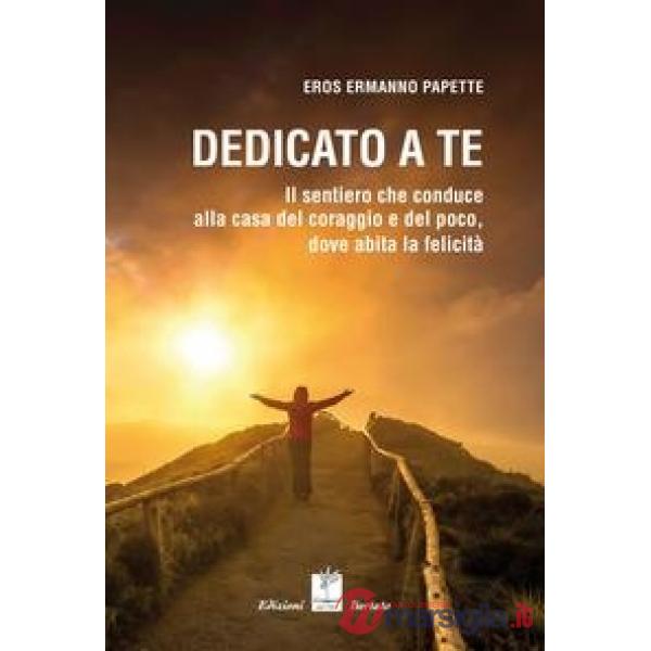 Dedicato a te. Il sentiero che conduce alla casa del coraggio e del poco, dove abita la felicità