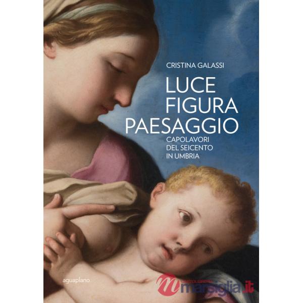 Luce figura paesaggio. Capolavori del Seicento in Umbria. Catalogo della mostra (Perugia, 10 novembre 2018-30 giugno 2019). Ediz