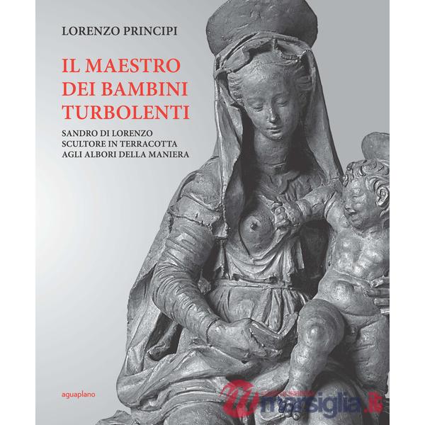 Maestro dei bambini turbolenti. Sandro di Lorenzo sculture in terracotta agli albori della Maniera (Il)