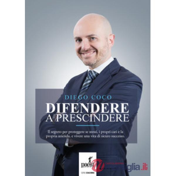 Difendere a prescindere. Il segreto per proteggere se stessi, i propri cari e la propria azienda, e vivere una vita di sicuro su