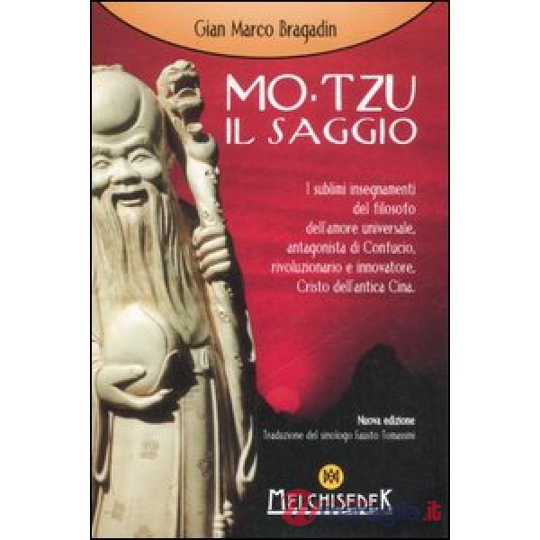 Mo-Tzu il saggio. I sublimi insegnamenti del filosofo dell'amore universale, antagonista di Confucio, rivoluzionario e innovator