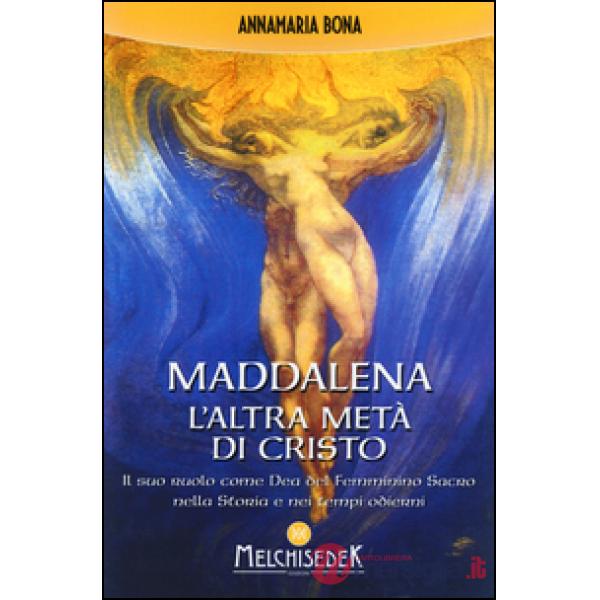 Maddalena. L'altra metà di Cristo. Il suo ruolo come Dea del femminino sacro nella storia e nei tempi odierni