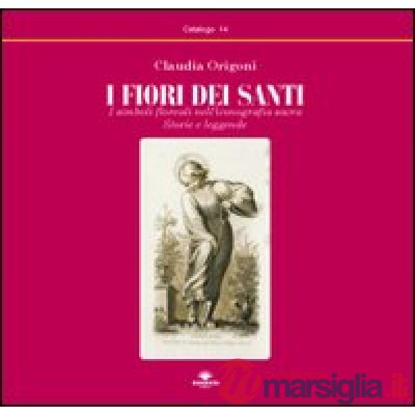 Fiori dei santi. I simboli floreali nell'iconografia sacra. Storie e leggende (I
