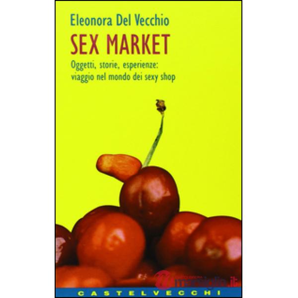 Sex market. Oggetti, storie, esperienze: viaggio nel mondo dei sexy shop