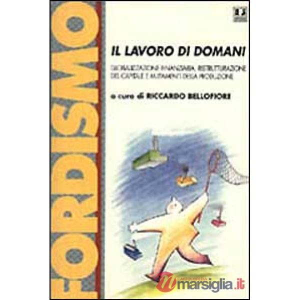 Il lavoro di domani. Globalizzazione finanziaria, ristrutturazione del capitale e mutamenti della produzione. Atti del Convegno 