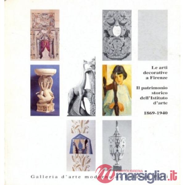 Arti decorative a Firenze. Il patrimonio storico dell'Istituto d'arte (1869-1940). Ediz. illustrata (Le)