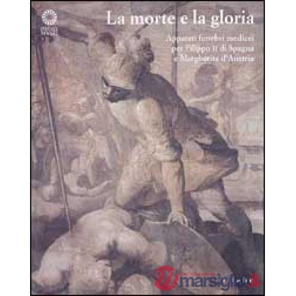 Morte e la gloria. Apparati funebri medicei per Filippo II di Spagna e Margherita d'Austria. Catalogo della mostra. Ediz. illust