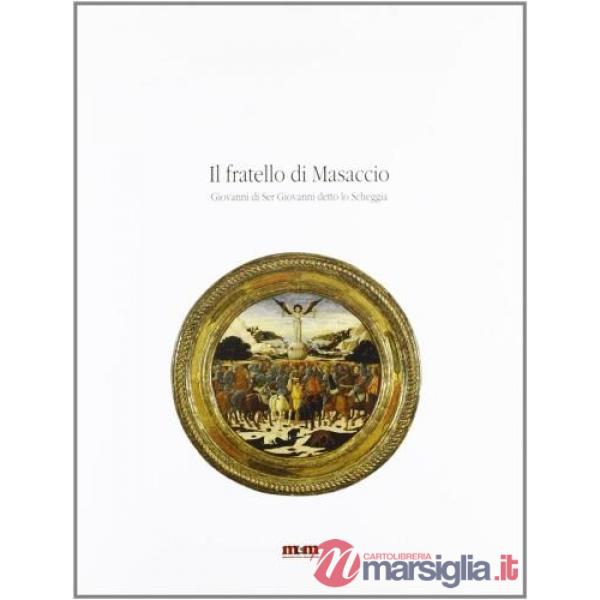 Fratello di Masaccio. Giovanni di ser Giovanni detto lo Scheggia. Catalogo della mostra. Ediz. illustrata (Il)