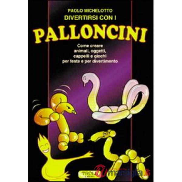 Divertirsi con i palloncini. Come creare animali, oggetti, cappelli e giochi per feste e per divertimento