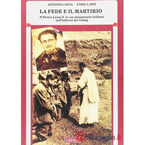 Fede e il martirio. P. Pietro Leoni s.j.: un missionario italiano nell'inferno dei Gulag (La)