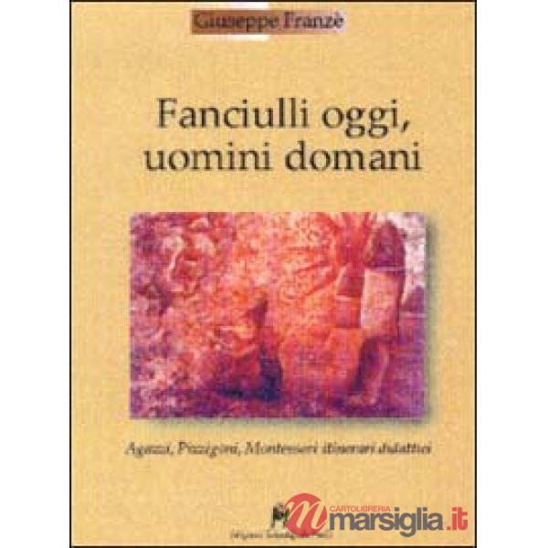 Fanciulli oggi, uomini domani. Agazzi, Pizzigoni, Montessori. Itinerari didattic