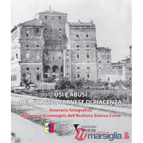 Usi e abusi del Palazzo Farnese di Piacenza. Itinerario fotografico attraverso le immagini dell'Archivio Storico Croce. Ediz. il