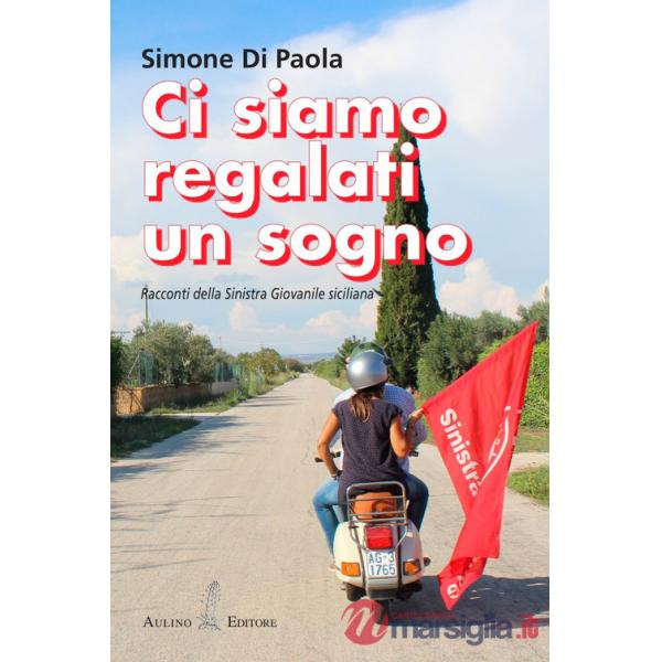 Ci siamo regalati un sogno. Racconti della sinistra giovanile siciliana. Nuova ediz.
