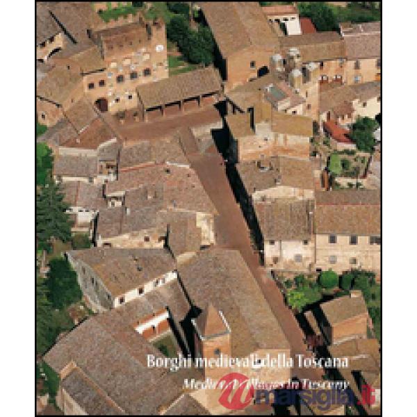 Borghi medievali della Toscana. Architettura e paesaggio dei piccoli centri da scoprire