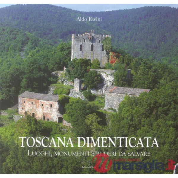 Toscana dimenticata. Luoghi, monumenti e ruderi da salvare