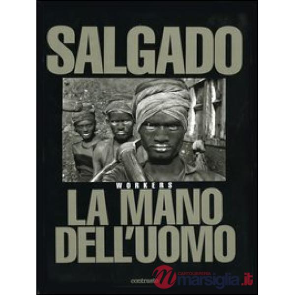Sebastião Salgado. La mano dell'uomo. Workers. Ediz. illustrata