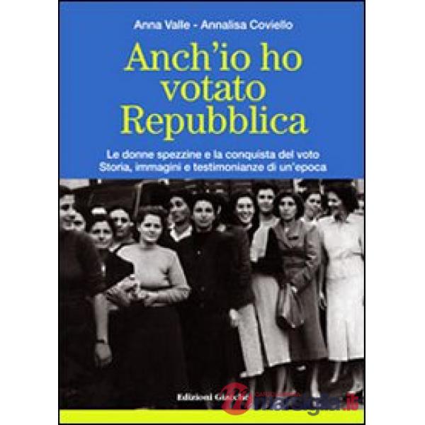 Anch'io ho votato Repubblica. Le donne spezzine e la conquista del voto. Storia, immagini e testimonianze di un'epoca